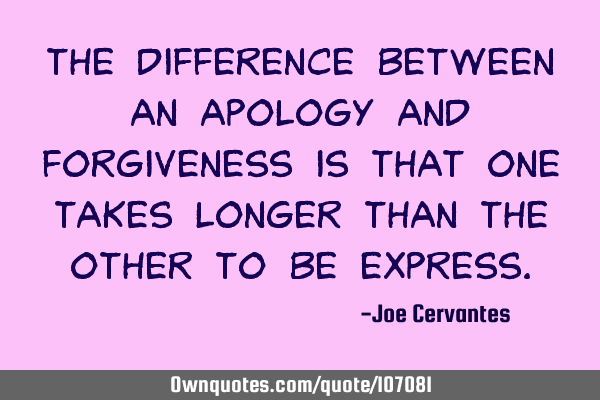 The difference between an apology and forgiveness is that one takes longer than the other to be