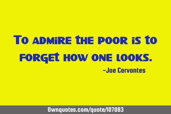 To admire the poor is to forget how one