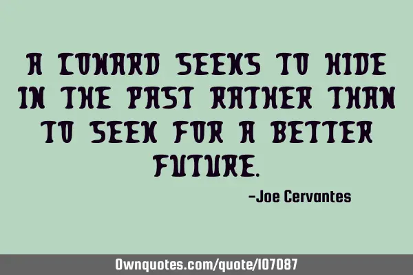 A coward seeks to hide in the past rather than to seek for a better