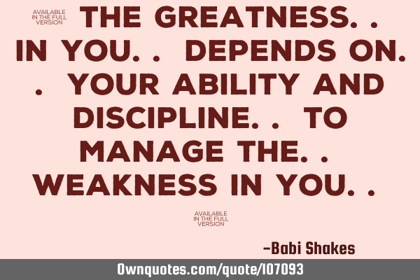 " The greatness.. in you.. depends on.. your ability and discipline.. to manage the.. weakness in