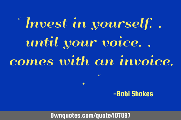 " Invest in yourself.. until your voice.. comes with an invoice.. "