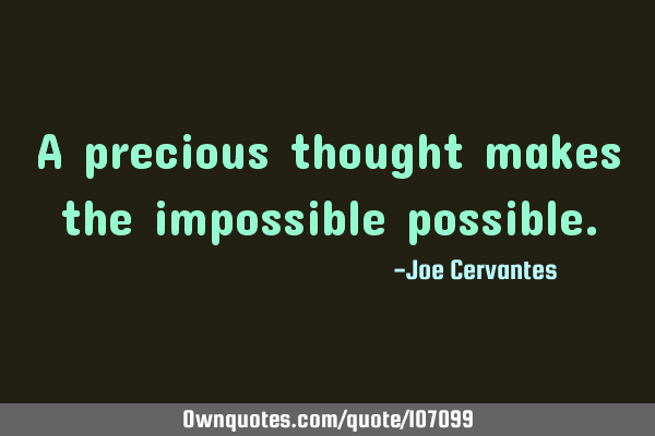 A precious thought makes the impossible