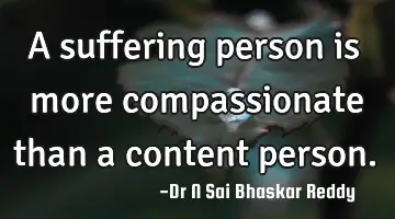 A suffering person is more compassionate than a content