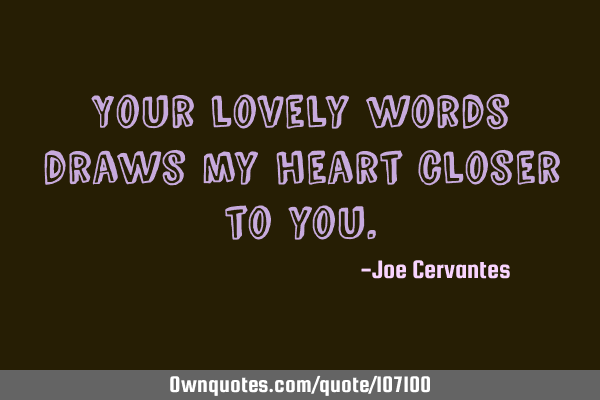 Your lovely words draws my heart closer to