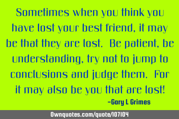 Sometimes when you think you have lost your best friend, it may be that they are lost. Be patient,