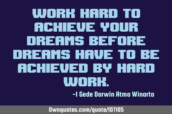 Work hard to achieve your dreams before dreams have to be achieved by hard