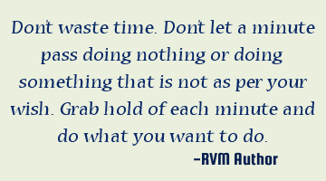 Don't waste time. Don't let a minute pass doing nothing or doing something that is not as per your