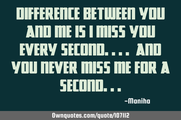 Difference between you and me is I miss you every second.... And you never miss me for a