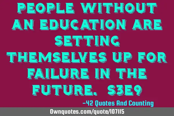 People without an education are setting themselves up for failure in the future. S3E9