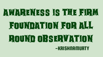 AWARENESS IS THE FIRM FOUNDATION FOR ALL ROUND OBSERVATION