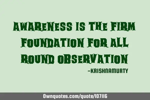 AWARENESS IS THE FIRM FOUNDATION FOR ALL ROUND OBSERVATION