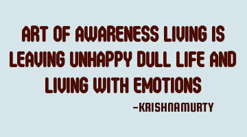 ART OF AWARENESS LIVING IS LEAVING UNHAPPY DULL LIFE AND LIVING WITH EMOTIONS