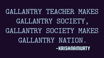 GALLANTRY TEACHER MAKES GALLANTRY SOCIETY, GALLANTRY SOCIETY MAKES GALLANTRY NATION.