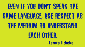 Even if you don't speak the same language, use Respect as the medium to understand each other.