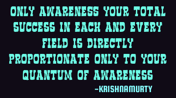 ONLY AWARENESS, Your total success in each and every field is directly proportional to your quantum