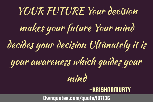YOUR FUTURE Your decision makes your future Your mind decides your decision Ultimately it is your