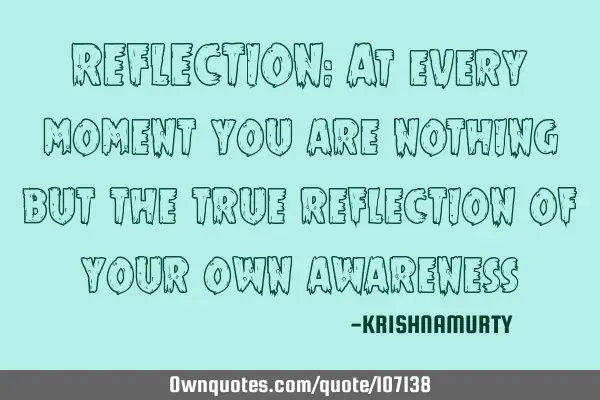REFLECTION: At every moment you are nothing but the true reflection of your own