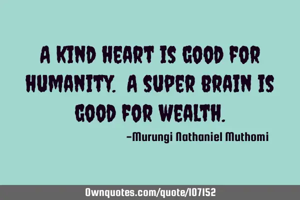 A kind heart is good for humanity. A super brain is good for