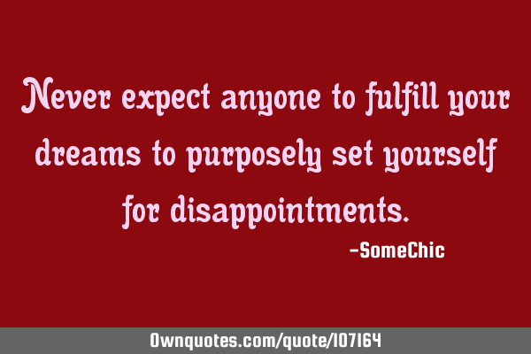 Never expect anyone to fulfill your dreams to purposely set yourself for