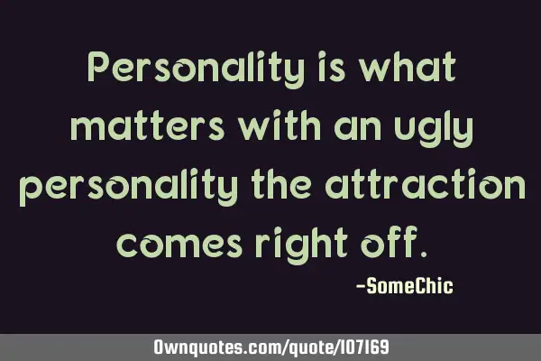 Personality is what matters with an ugly personality the attraction comes right