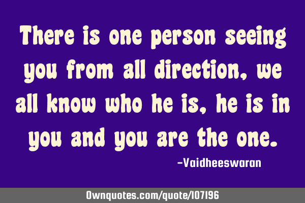 There is one person seeing you from all direction, we all know who he is, he is in you and you are