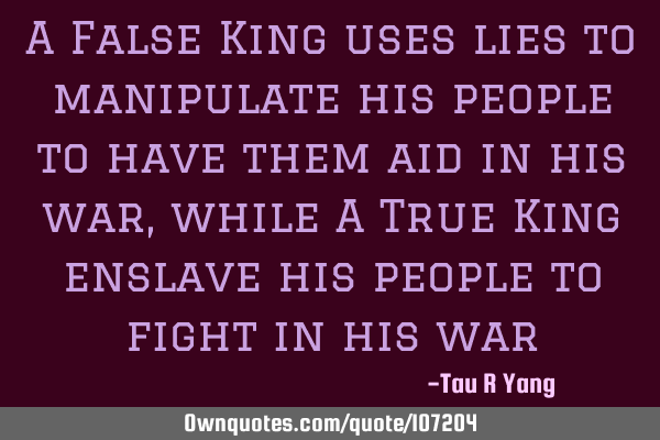 A False King uses lies to manipulate his people to have them aid in his war, while A True King