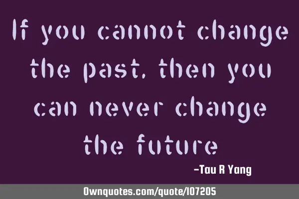 If you cannot change the past, then you can never change the