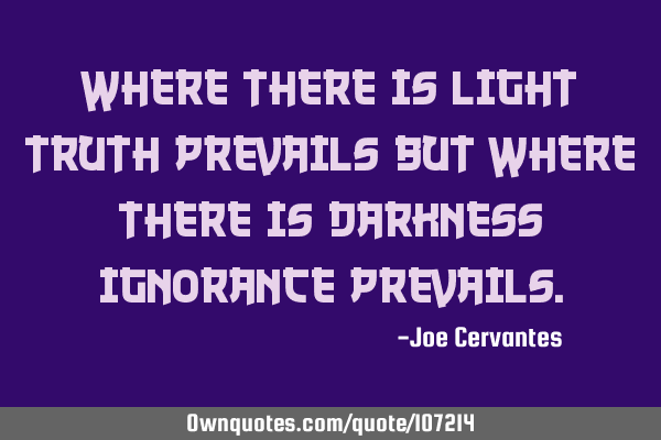 Where there is light truth prevails but where there is darkness ignorance