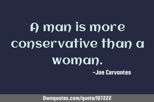 A man is more conservative than a