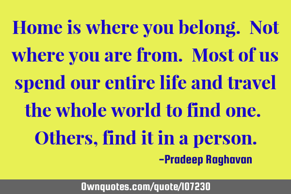 Home is where you belong. Not where you are from. Most of us spend our entire life and travel the