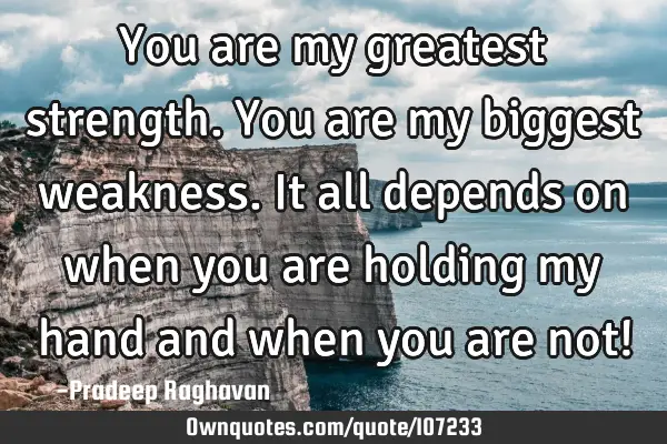 You are my greatest strength. You are my biggest weakness. It all depends on when you are holding