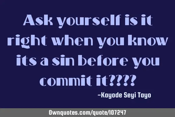 Ask yourself is it right when you know its a sin before you commit it????