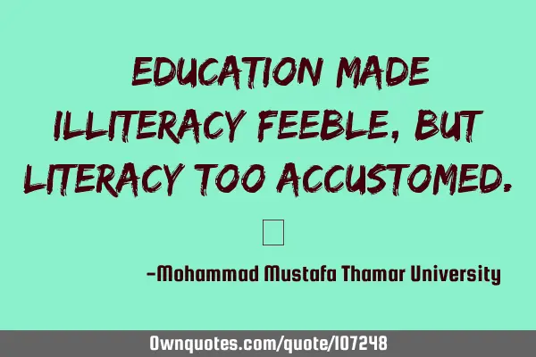 • Education made illiteracy feeble, but literacy too accustomed.‎