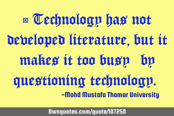 • Technology has not developed literature, but it makes it too busy ‎by questioning technology.