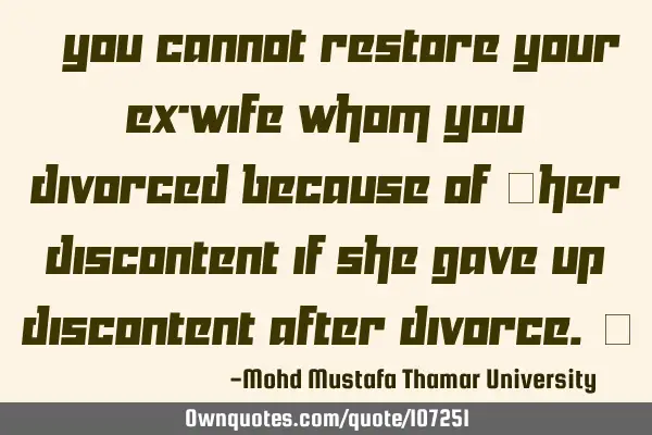 • You cannot restore your ex-wife whom you divorced because of ‎her discontent if she gave up
