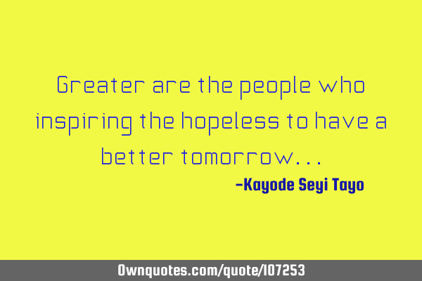 Greater are the people who inspiring the hopeless to have a better