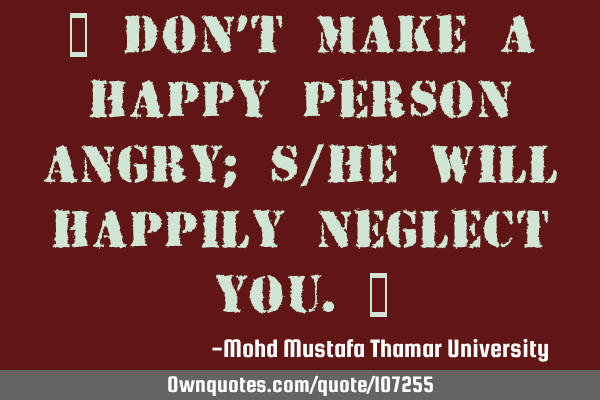 • Don’t make a happy person angry; s/he will happily neglect you.‎