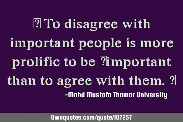 • To disagree with important people is more prolific to be ‎important than to agree with them.