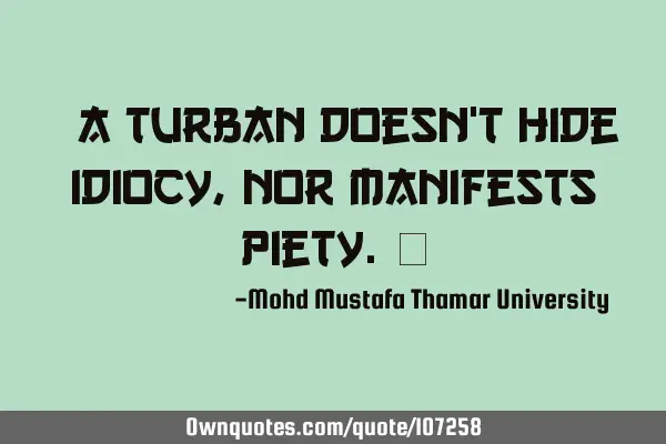 • A turban doesn’t hide idiocy, nor manifests piety.‎