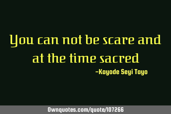 You can not be scare and at the time