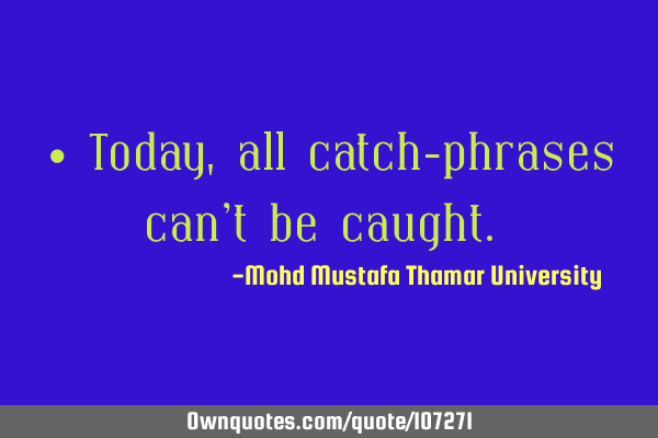 • Today, all catch-phrases can’t be caught.‎