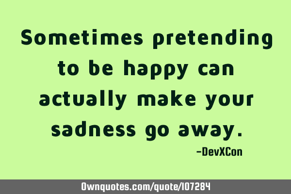 Sometimes pretending to be happy can actually make your sadness go