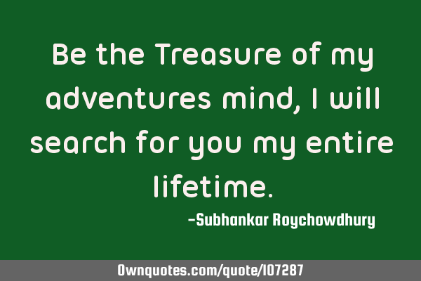 Be the Treasure of my adventures mind, I will search for you my entire