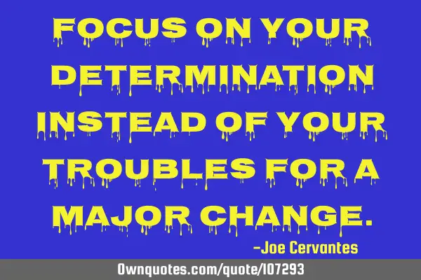 Focus on your determination instead of your troubles for a major