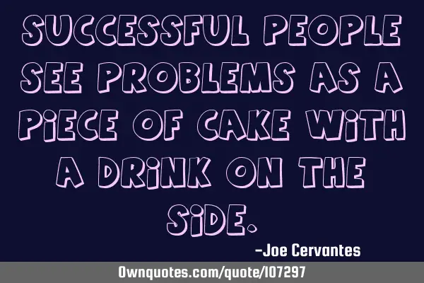 Successful people see problems as a piece of cake with a drink on the