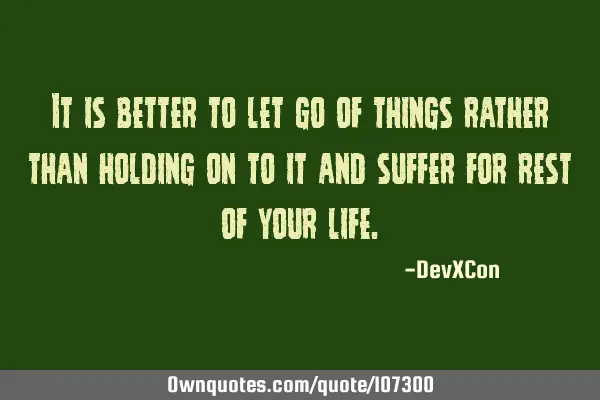 It is better to let go of things rather than holding on to it and suffer for rest of your