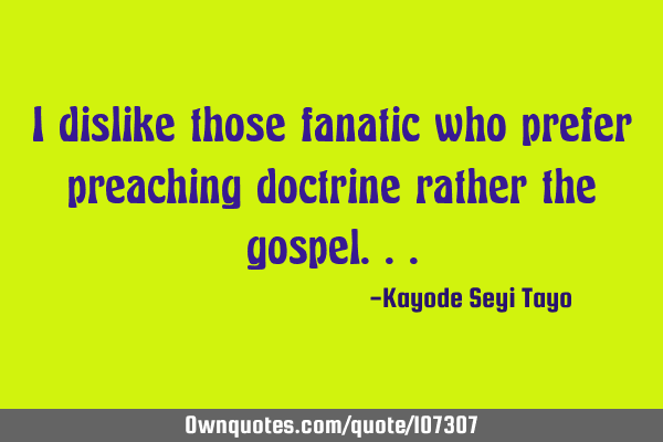 I dislike those fanatic who prefer preaching doctrine rather the