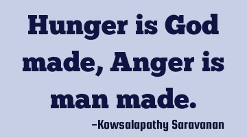 Hunger is God made, Anger is man made.