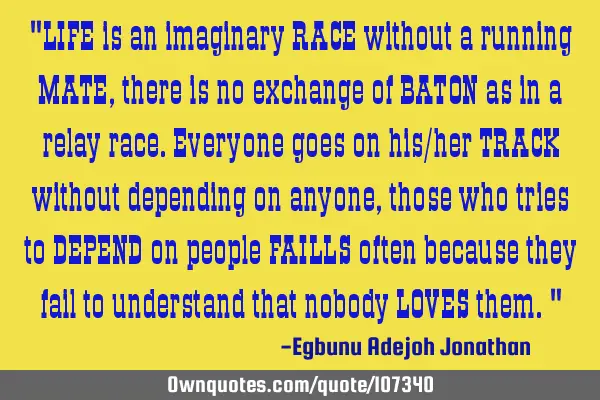 "LIFE is an imaginary RACE without a running MATE,there is no exchange of BATON as in a relay race.E