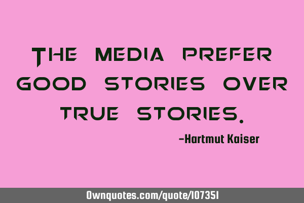 The media prefer good stories over true